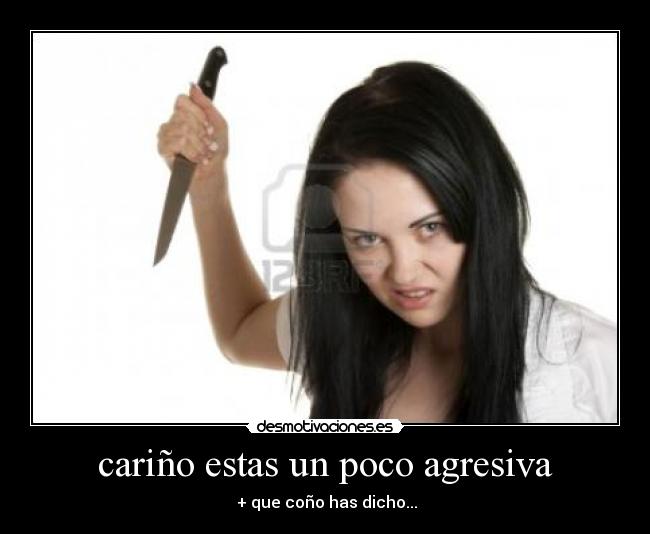cariño estas un poco agresiva - + que coño has dicho...