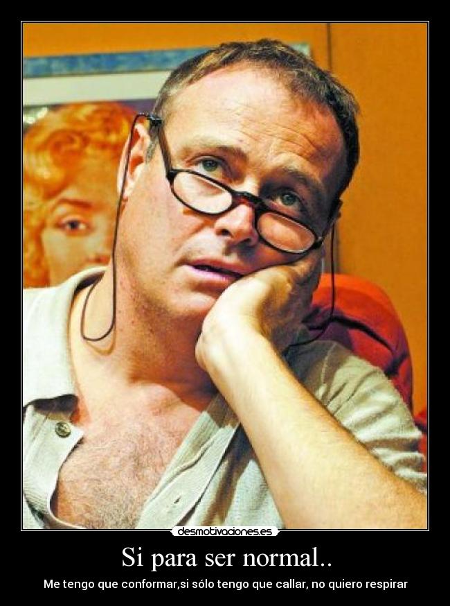 Si para ser normal.. - Me tengo que conformar,si sólo tengo que callar, no quiero respirar