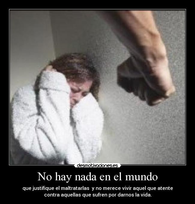 No hay nada en el mundo - que justifique el maltratarlas  y no merece vivir aquel que atente
contra aquellas que sufren por darnos la vida.