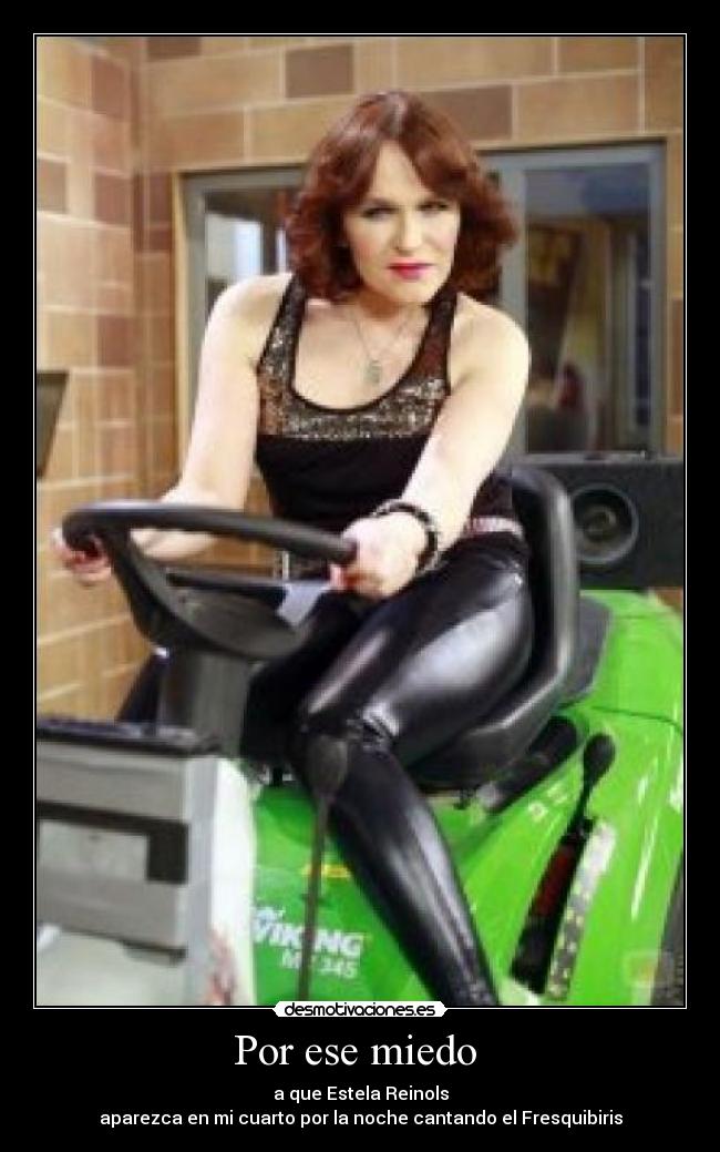Por ese miedo - a que Estela Reinols
aparezca en mi cuarto por la noche cantando el Fresquibiris
