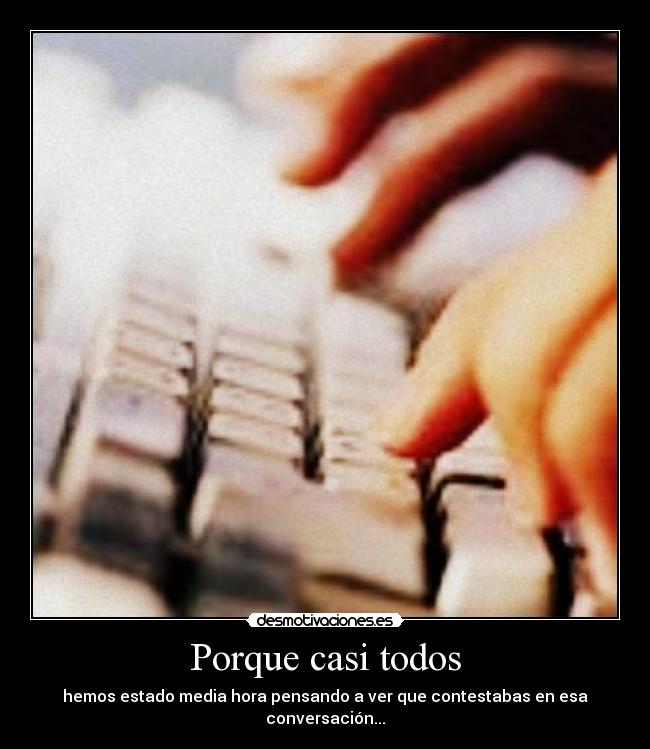 Porque casi todos - hemos estado media hora pensando a ver que contestabas en esa conversación...