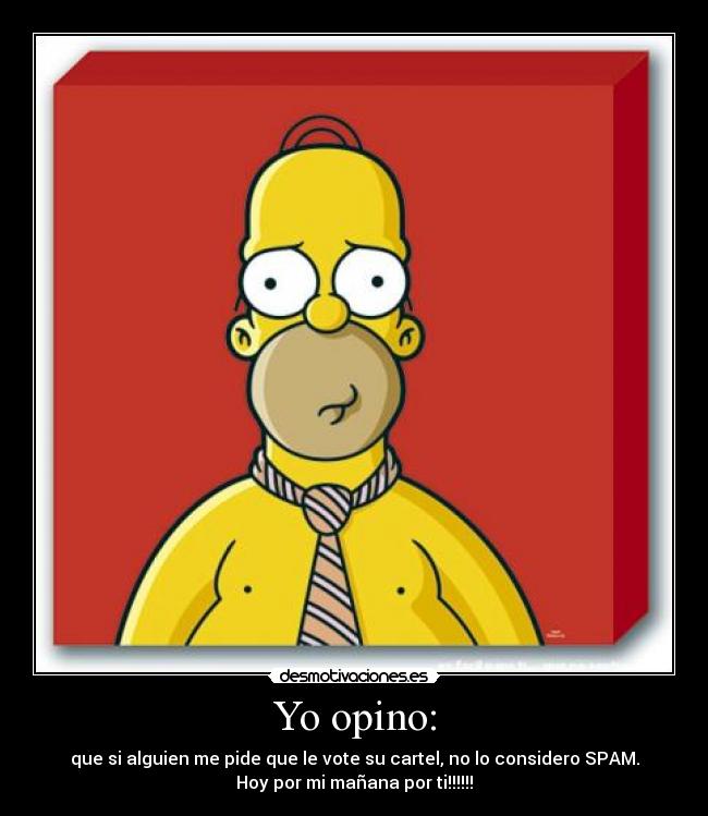 Yo opino: - que si alguien me pide que le vote su cartel, no lo considero SPAM.
Hoy por mi mañana por ti!!!!!!