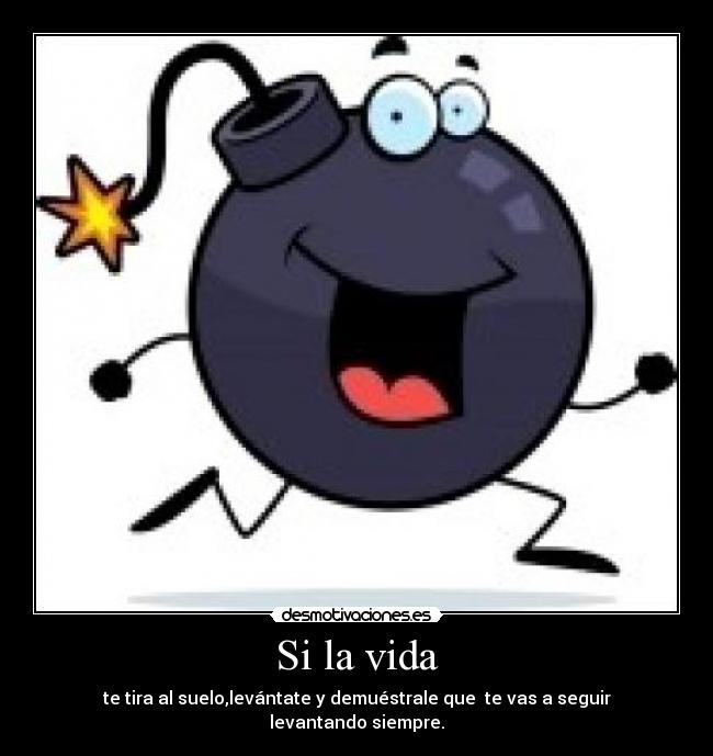 Si la vida - te tira al suelo,levántate y demuéstrale que  te vas a seguir levantando siempre.