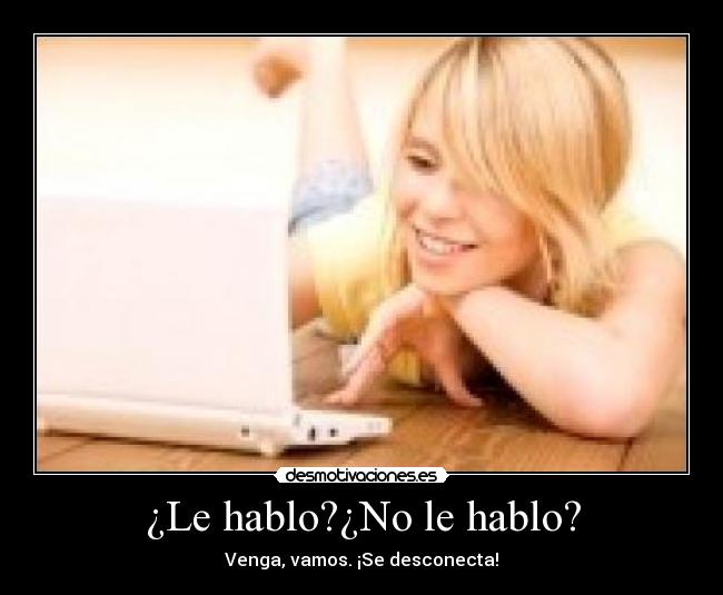 ¿Le hablo?¿No le hablo? - Venga, vamos. ¡Se desconecta!