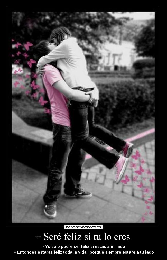 + Seré feliz si tu lo eres  - - Yo solo podre ser feliz si estas a mi lado
+ Entonces estaras feliz toda la vida , porque siempre estare a tu lado