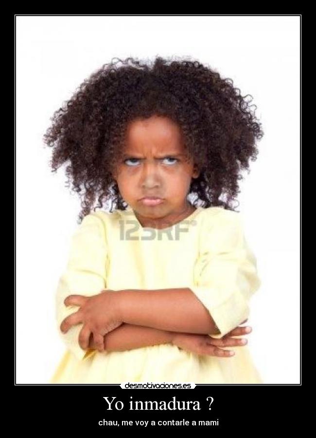 Yo inmadura ? - chau, me voy a contarle a mami