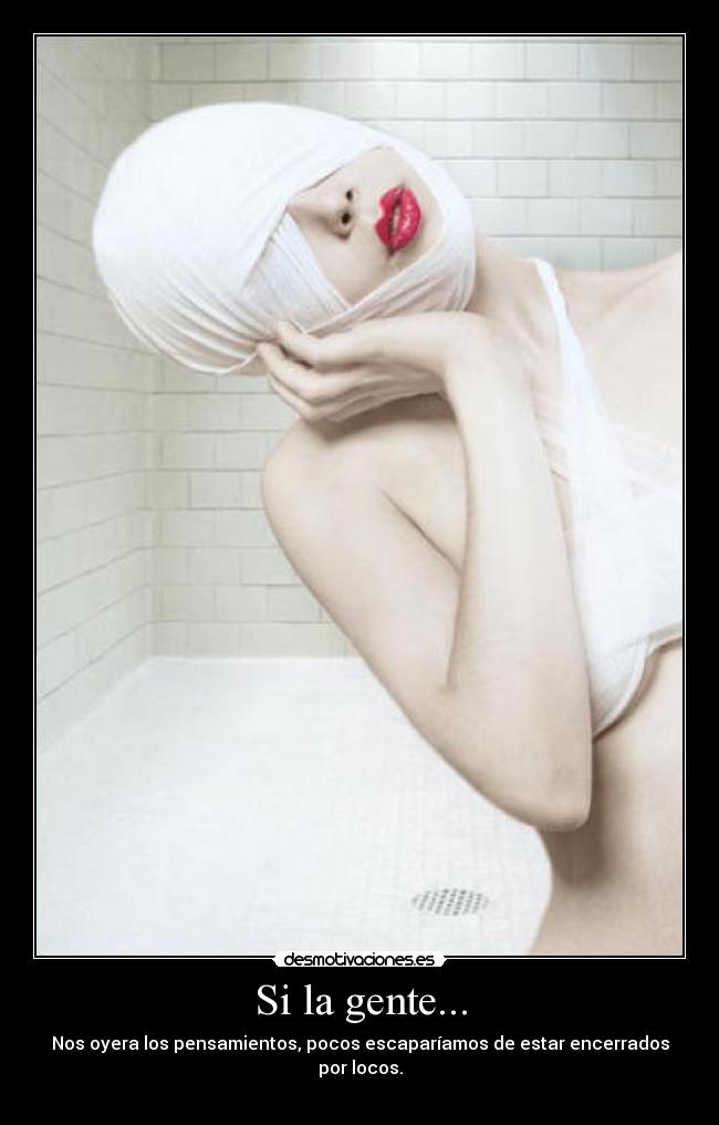 Si la gente... - Nos oyera los pensamientos, pocos escaparíamos de estar encerrados por locos.