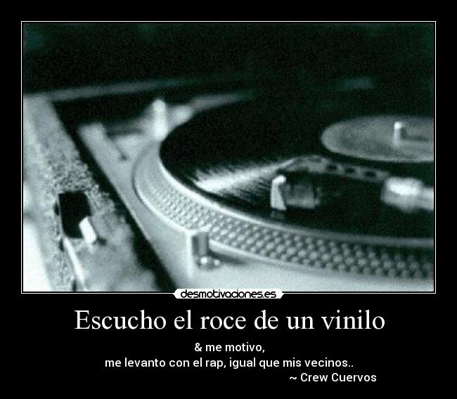 Escucho el roce de un vinilo - & me motivo,
me levanto con el rap, igual que mis vecinos..
~ Crew Cuervos
