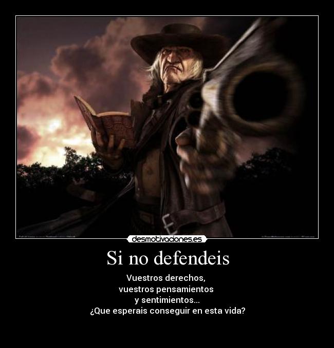 Si no defendeis - Vuestros derechos, 
vuestros pensamientos 
y sentimientos...
¿Que esperais conseguir en esta vida?

