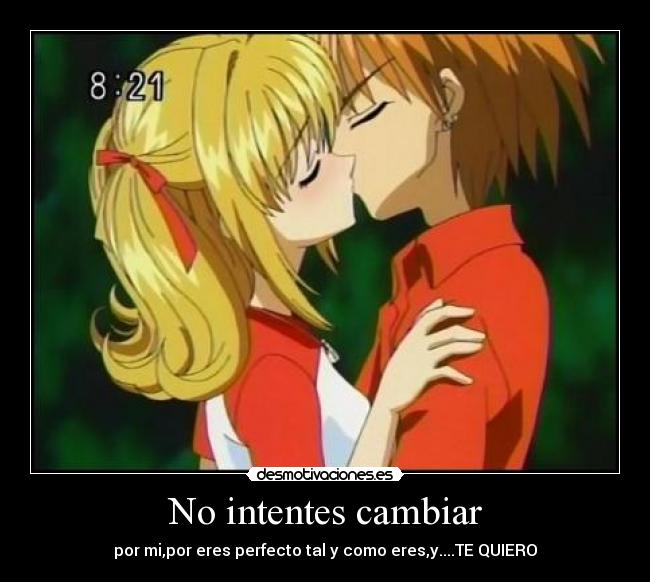 No intentes cambiar - por mi,por eres perfecto tal y como eres,y....TE QUIERO