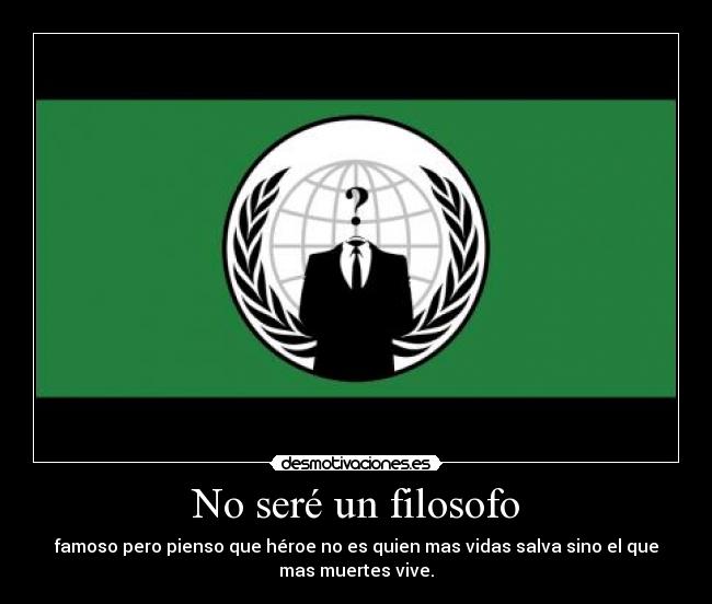 No seré un filosofo - famoso pero pienso que héroe no es quien mas vidas salva sino el que
mas muertes vive.