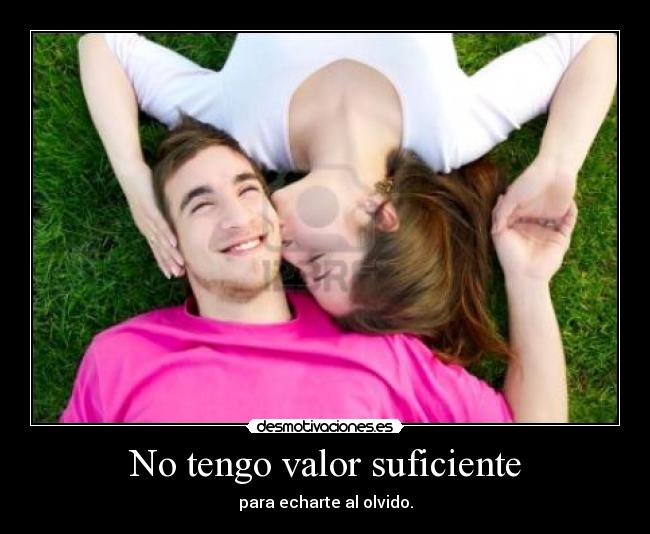 No tengo valor suficiente - para echarte al olvido.
