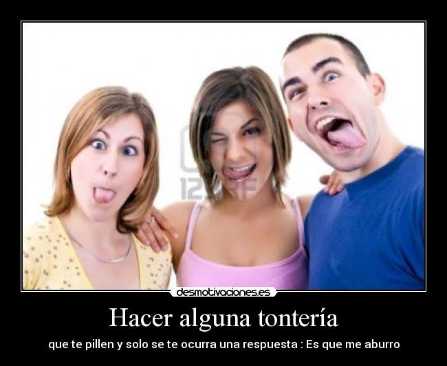 Hacer alguna tontería - que te pillen y solo se te ocurra una respuesta : Es que me aburro