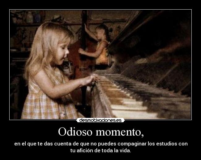 Odioso momento, - en el que te das cuenta de que no puedes compaginar los estudios con
tu afición de toda la vida.