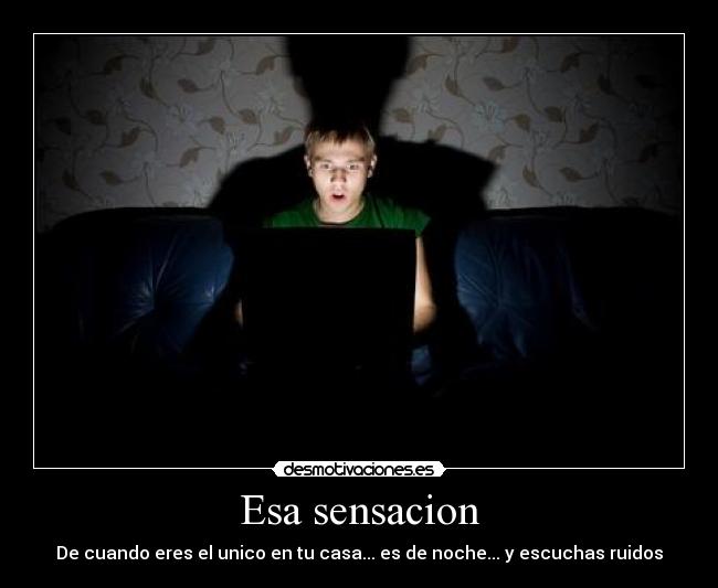 Esa sensacion - De cuando eres el unico en tu casa... es de noche... y escuchas ruidos