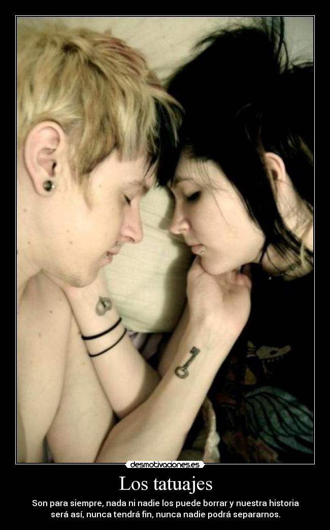 Los tatuajes - Son para siempre, nada ni nadie los puede borrar y nuestra historia
será así, nunca tendrá fin, nunca nadie podrá separarnos.