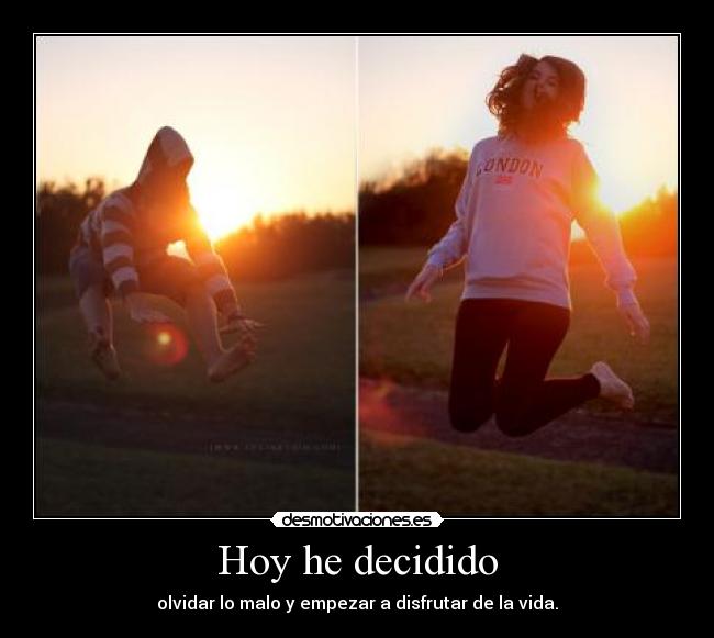 Hoy he decidido - olvidar lo malo y empezar a disfrutar de la vida.