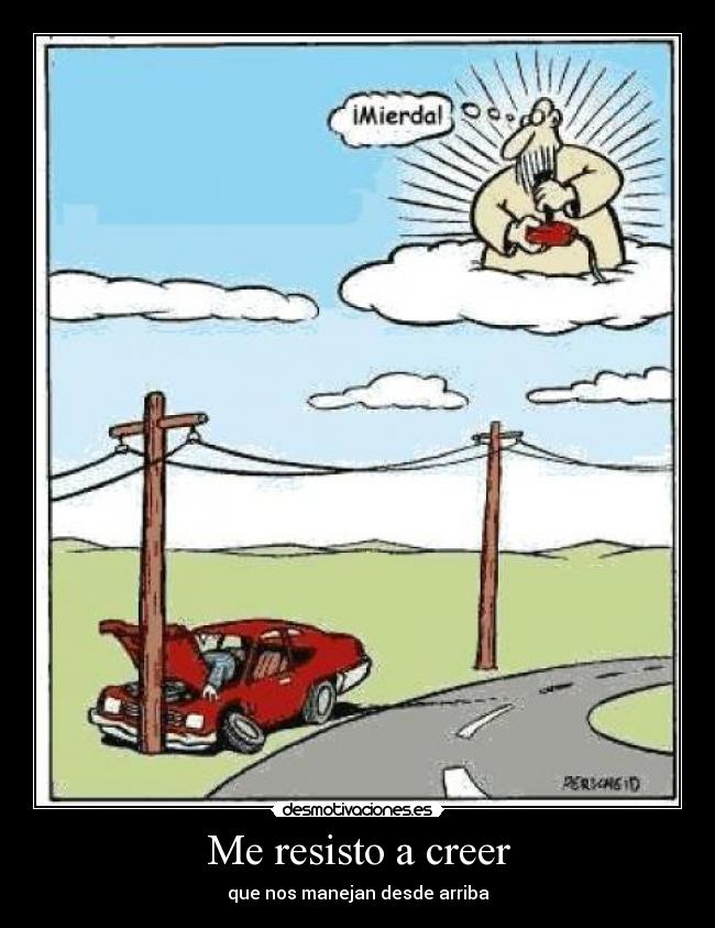Me resisto a creer - que nos manejan desde arriba