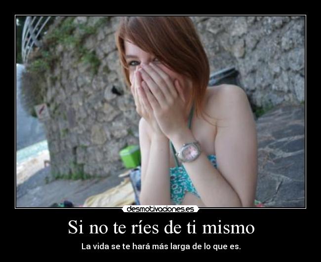 Si no te ríes de ti mismo - La vida se te hará más larga de lo que es.