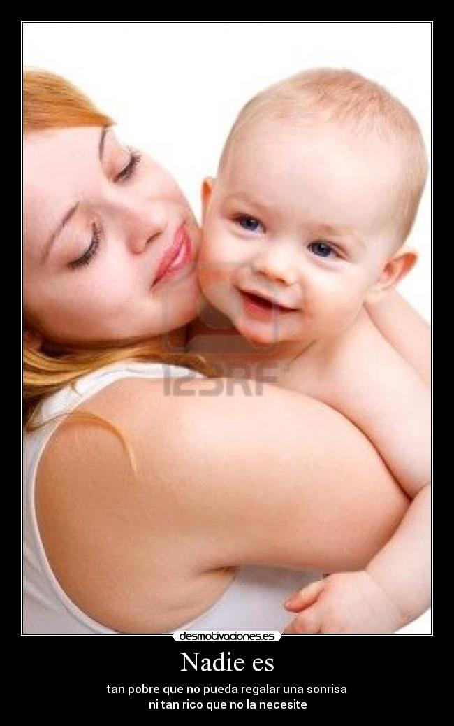 Nadie es - tan pobre que no pueda regalar una sonrisa
ni tan rico que no la necesite