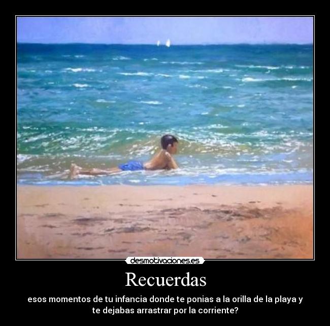 Recuerdas - esos momentos de tu infancia donde te ponias a la orilla de la playa y
te dejabas arrastrar por la corriente?