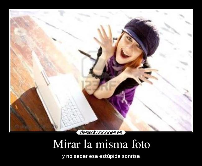 Mirar la misma foto - y no sacar esa estúpida sonrisa