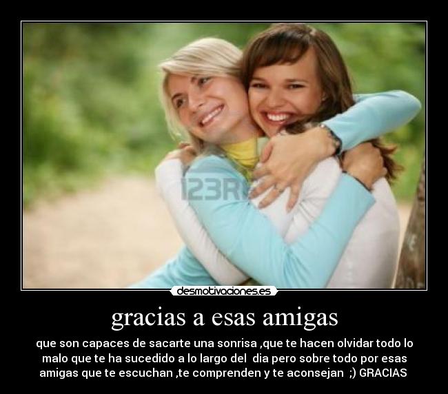 gracias a esas amigas - que son capaces de sacarte una sonrisa ,que te hacen olvidar todo lo
malo que te ha sucedido a lo largo del dia pero sobre todo por esas
amigas que te escuchan ,te comprenden y te aconsejan ;) GRACIAS