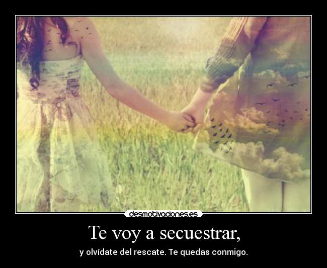 Te voy a secuestrar, - y olvídate del rescate. Te quedas conmigo.