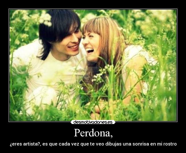 Perdona, - ¿eres artista?, es que cada vez que te veo dibujas una sonrisa en mi rostro