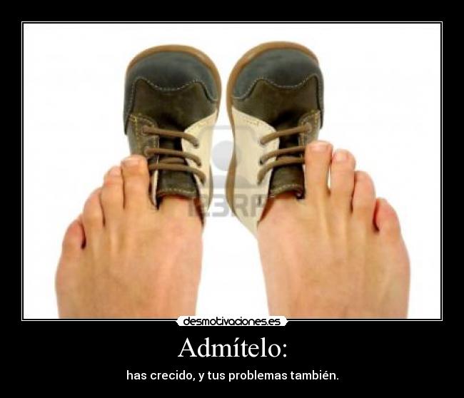 Admítelo: - has crecido, y tus problemas también.