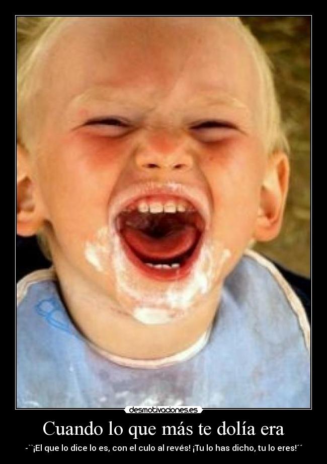 Cuando lo que más te dolía era - -``¡El que lo dice lo es, con el culo al revés! ¡Tu lo has dicho, tu lo eres!´´