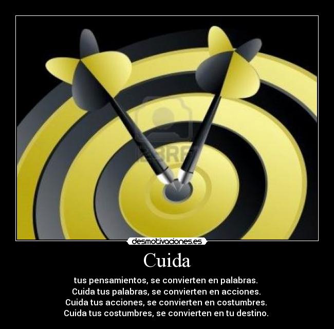 Cuida - tus pensamientos, se convierten en palabras. 
Cuida tus palabras, se convierten en acciones. 
Cuida tus acciones, se convierten en costumbres. 
Cuida tus costumbres, se convierten en tu destino. 