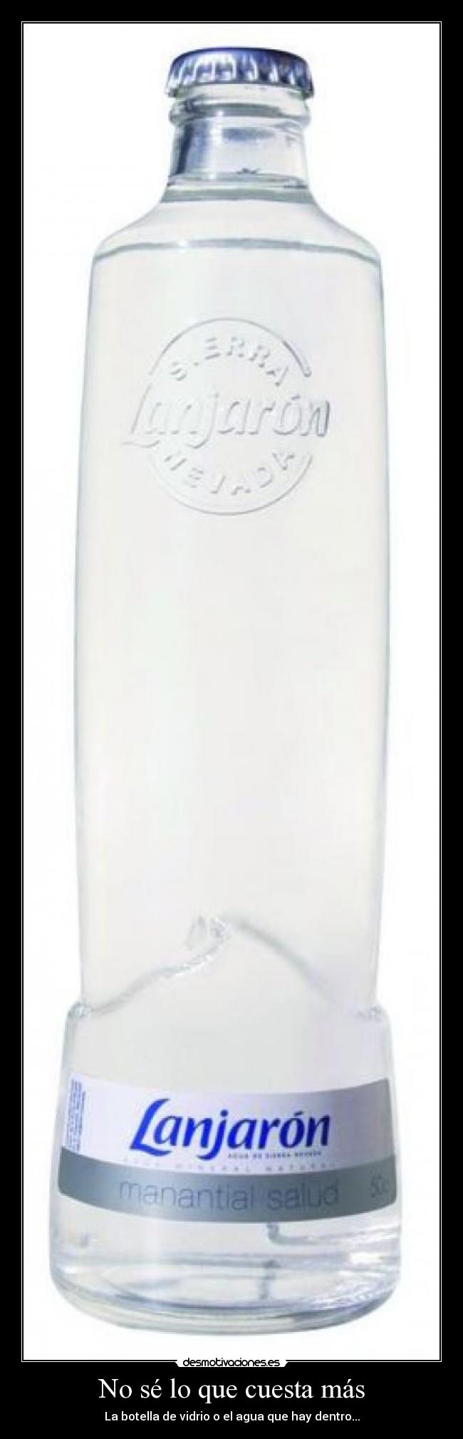 No sé lo que cuesta más - La botella de vidrio o el agua que hay dentro...
