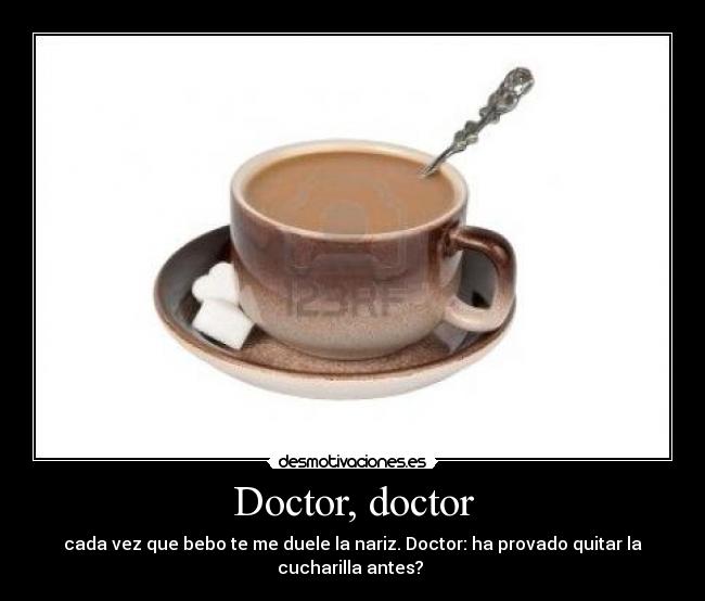 Doctor, doctor - cada vez que bebo te me duele la nariz. Doctor: ha provado quitar la
cucharilla antes?