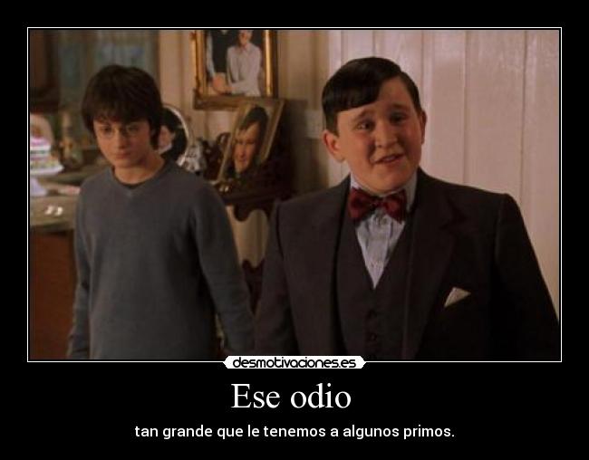 Ese odio  - tan grande que le tenemos a algunos primos.