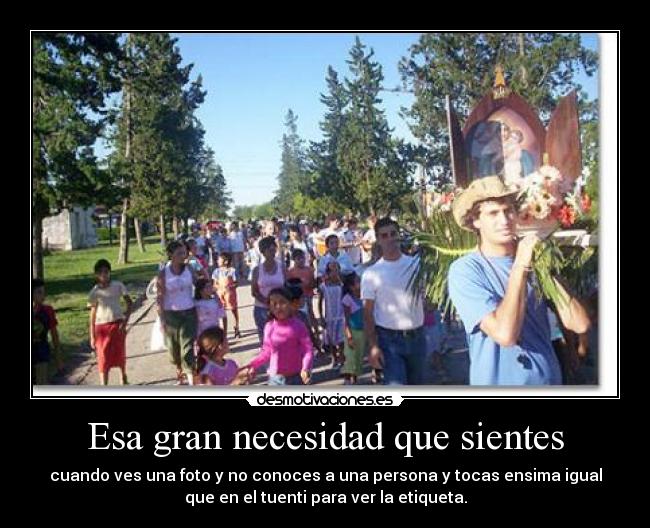 Esa gran necesidad que sientes - cuando ves una foto y no conoces a una persona y tocas ensima igual
que en el tuenti para ver la etiqueta.