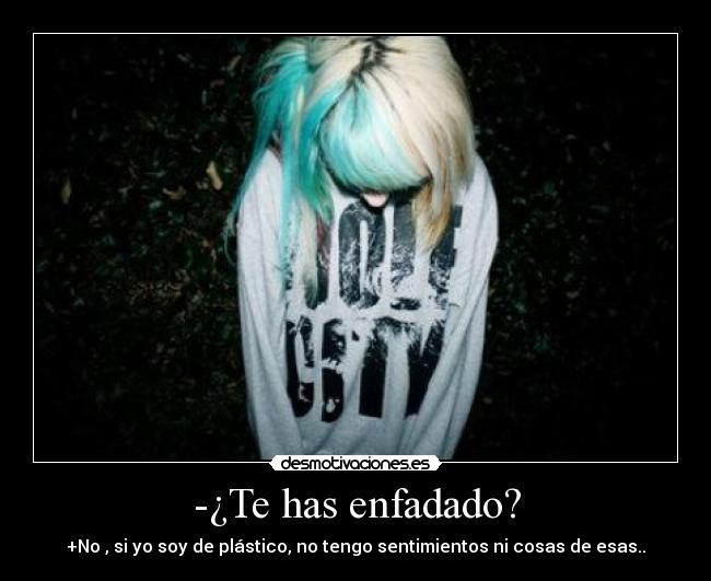 -¿Te has enfadado? - +No , si yo soy de plástico, no tengo sentimientos ni cosas de esas..