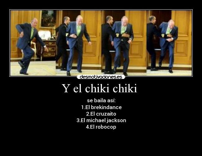 Y el chiki chiki - se baila así:
1.El brekindance
2.El cruzaito
3.El michael jackson
4.El robocop
