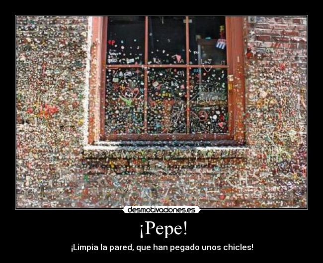 ¡Pepe! - ¡Limpia la pared, que han pegado unos chicles!