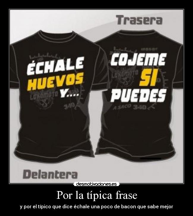 Por la típica frase - y por el típico que dice échale una poco de bacon que sabe mejor
