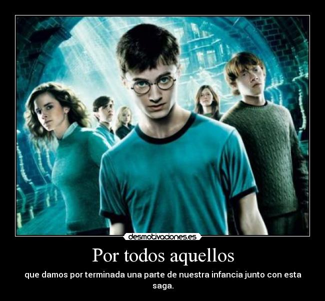 Por todos aquellos - que damos por terminada una parte de nuestra infancia junto con esta saga.