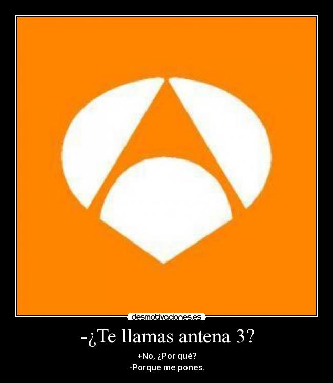 -¿Te llamas antena 3? - +No, ¿Por qué?
-Porque me pones.