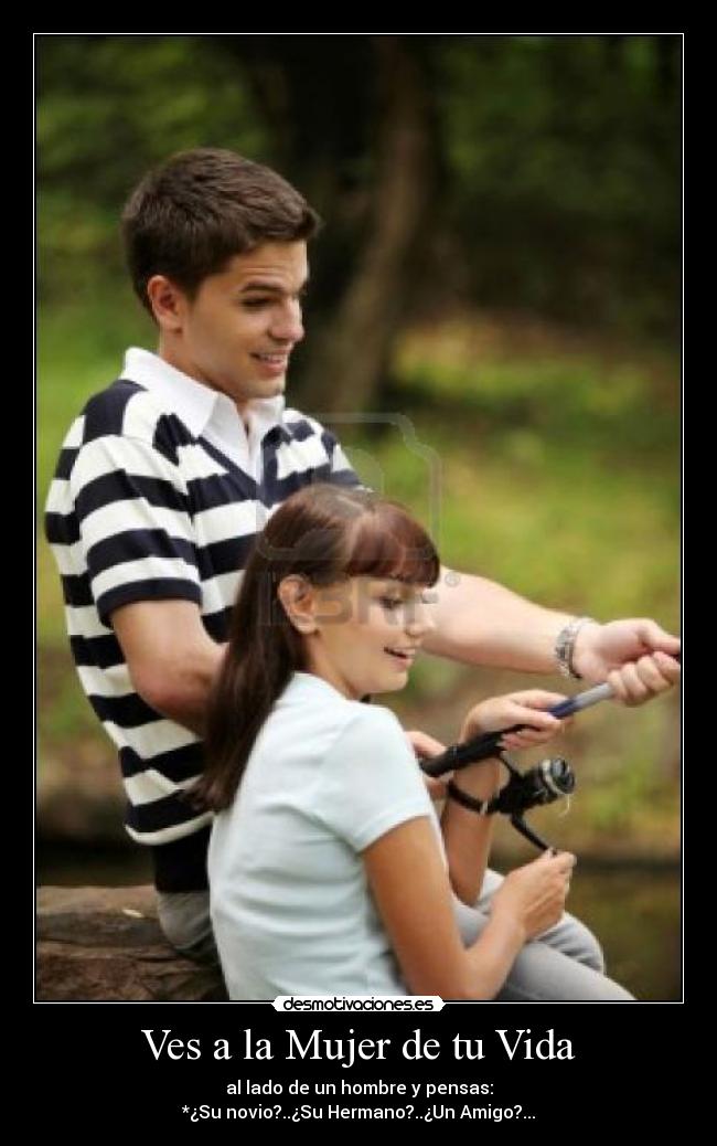 Ves a la Mujer de tu Vida - al lado de un hombre y pensas:
*¿Su novio?..¿Su Hermano?..¿Un Amigo?...