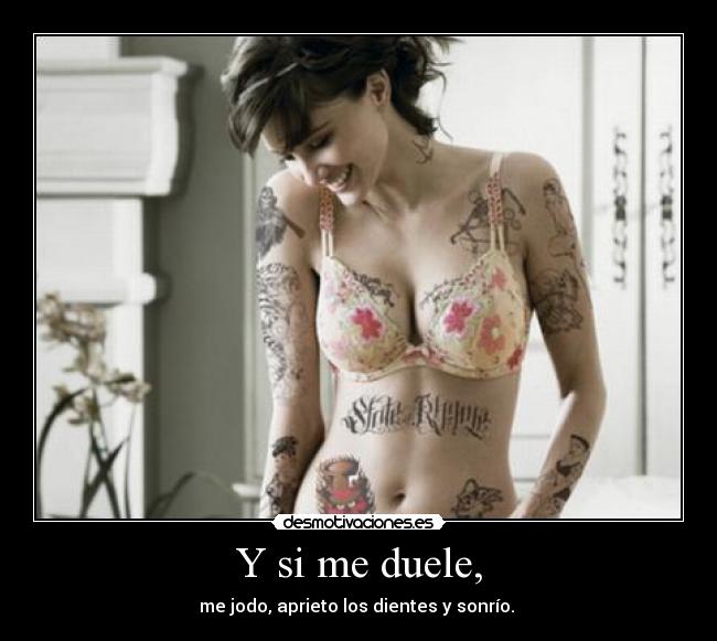 Y si me duele, - me jodo, aprieto los dientes y sonrío. 