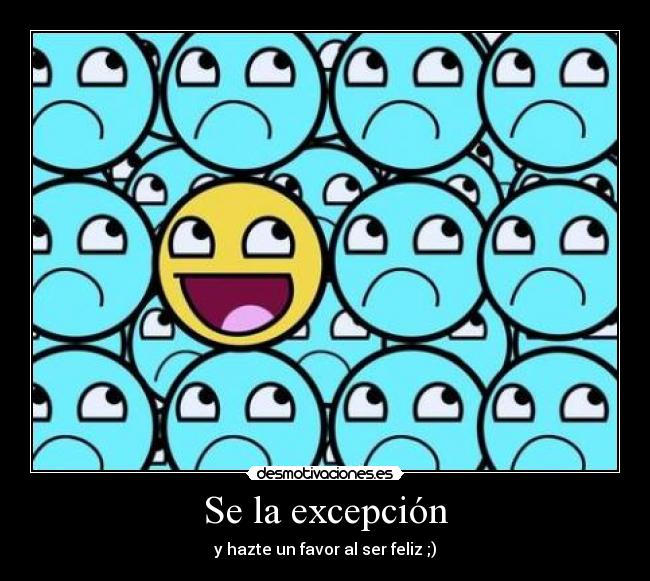 Se la excepción - y hazte un favor al ser feliz ;)