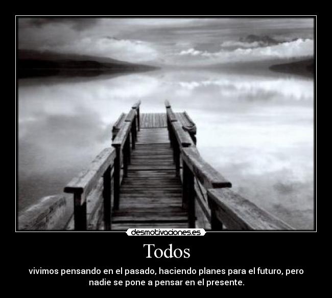 Todos - vivimos pensando en el pasado, haciendo planes para el futuro, pero
nadie se pone a pensar en el presente.
