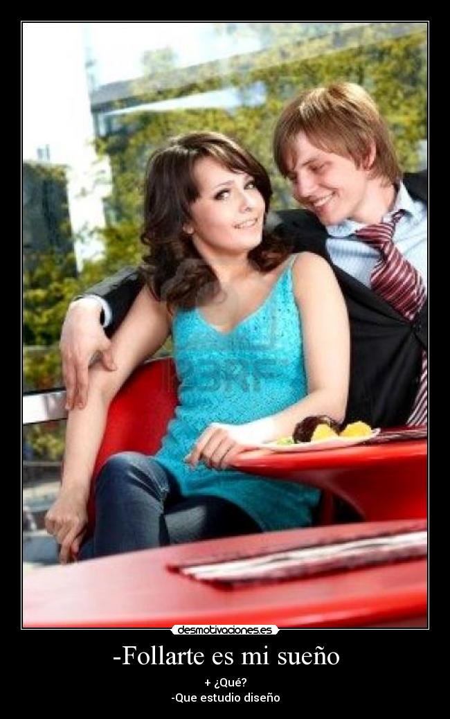 -Follarte es mi sueño - + ¿Qué?
-Que estudio diseño