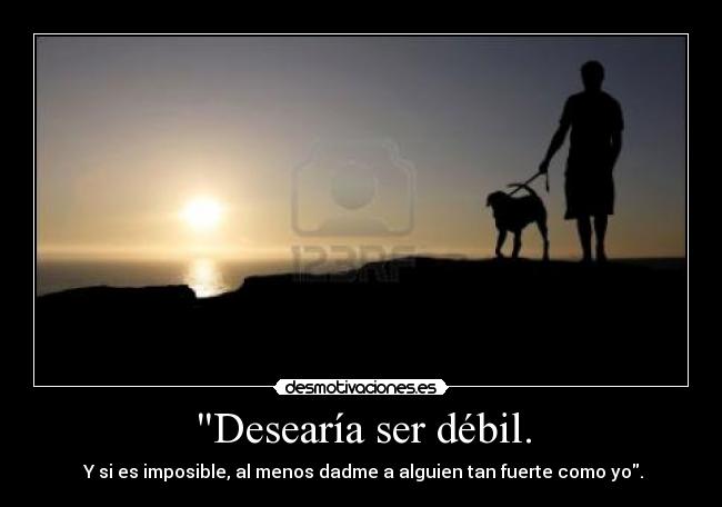 Desearía ser débil. - 