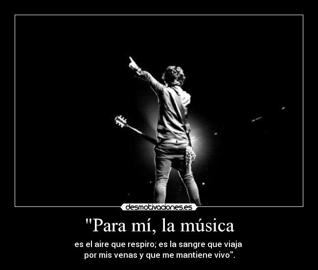 Para mí, la música - es el aire que respiro; es la sangre que viaja 
por mis venas y que me mantiene vivo.