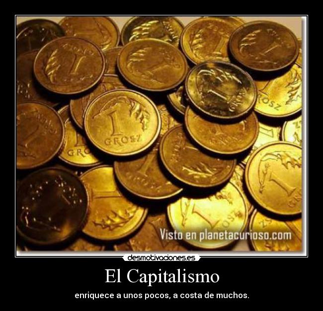 El Capitalismo - enriquece a unos pocos, a costa de muchos.